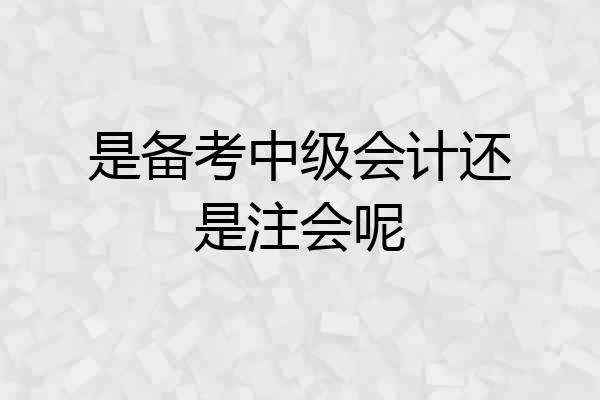 是备考中级会计还是注会呢