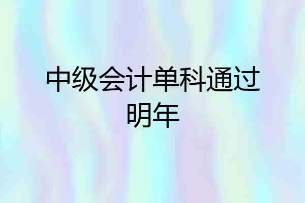 中级会计单科通过明年