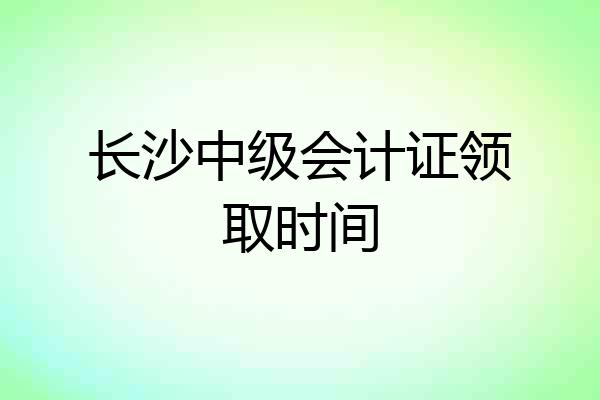 长沙中级会计证领取时间