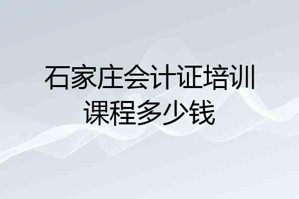 石家庄会计证培训课程多少钱