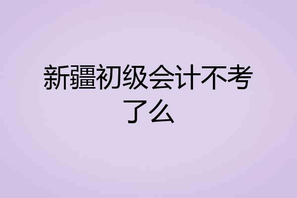 新疆初级会计不考了么