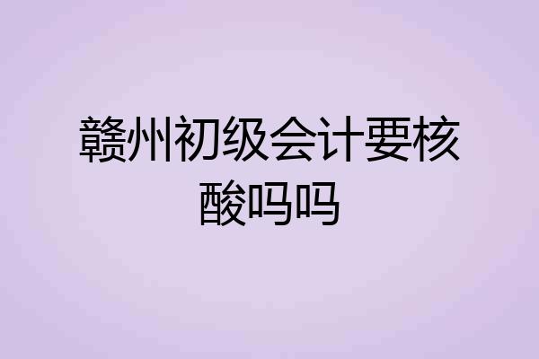 赣州初级会计要核酸吗吗