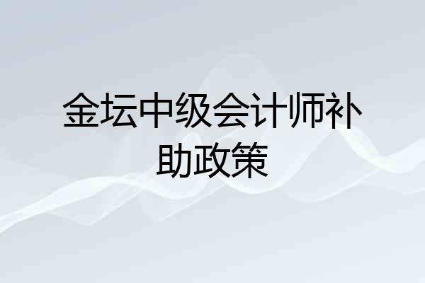 金坛中级会计师补助政策