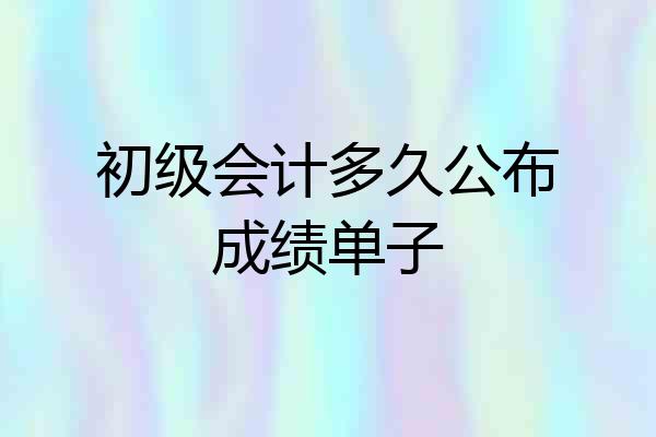 初级会计多久公布成绩单子