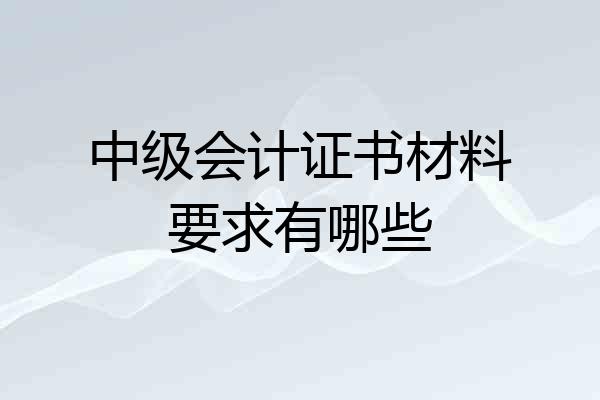 中级会计证书材料要求有哪些