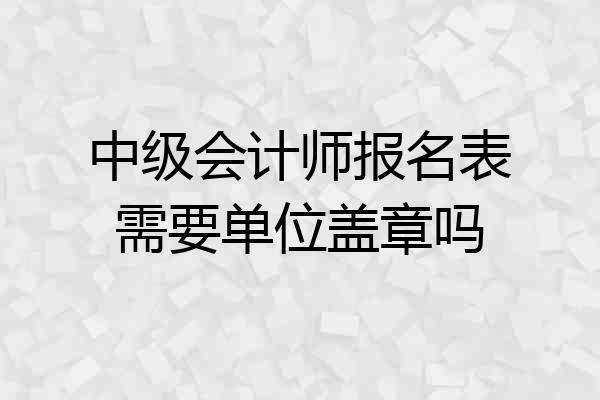 中级会计师报名表需要单位盖章吗