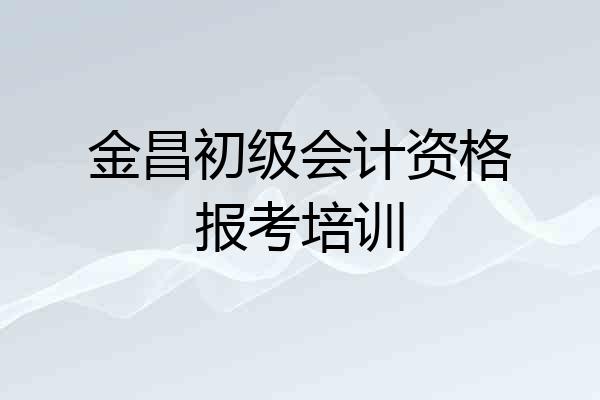 金昌初级会计资格报考培训