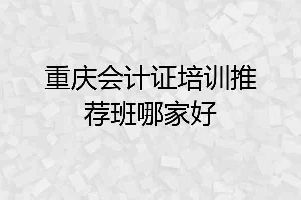 重庆会计证培训推荐班哪家好