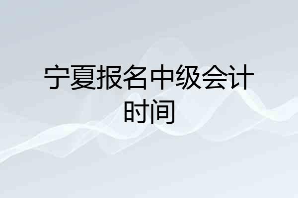 宁夏报名中级会计时间