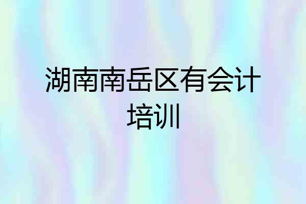 湖南南岳区有会计培训