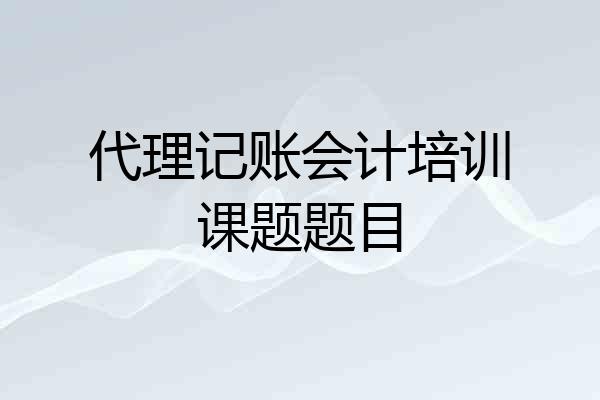 代理记账会计培训课题题目