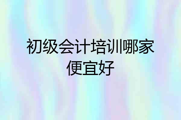 初级会计培训哪家便宜好