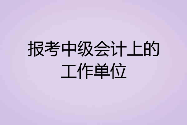 报考中级会计上的工作单位