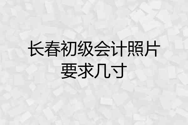 长春初级会计照片要求几寸