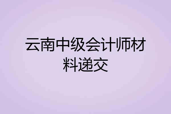 云南中级会计师材料递交