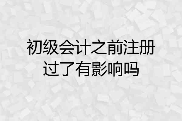 初级会计之前注册过了有影响吗