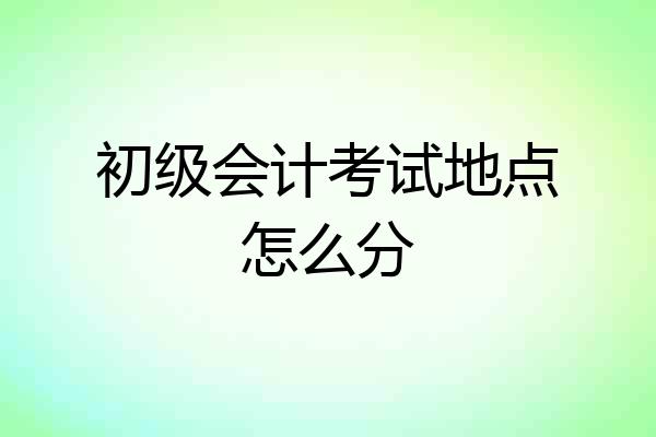初级会计考试地点怎么分