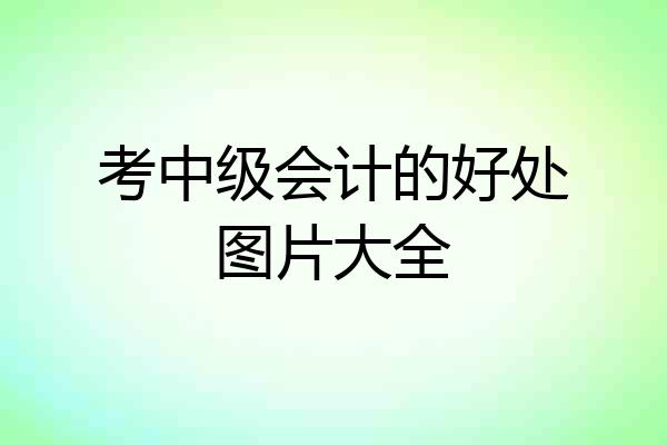 考中级会计的好处图片大全
