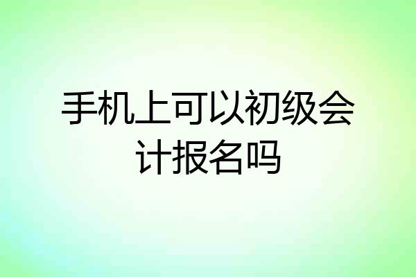 手机上可以初级会计报名吗