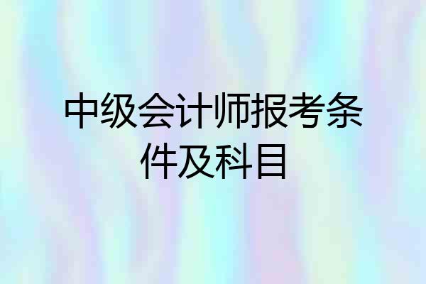 中级会计师报考条件及科目