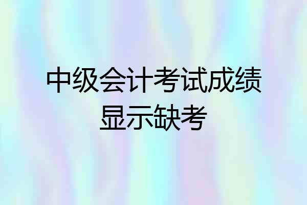 中级会计考试成绩显示缺考