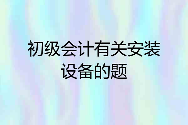 初级会计有关安装设备的题