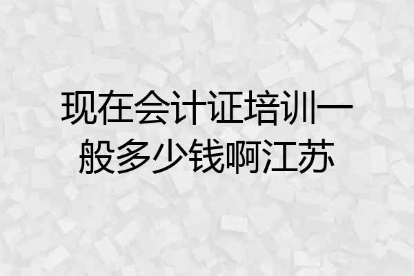 现在会计证培训一般多少钱啊江苏