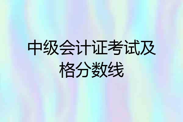 中级会计证考试及格分数线