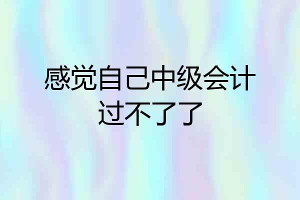 感觉自己中级会计过不了了