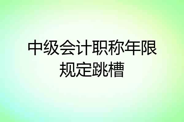 中级会计职称年限规定跳槽