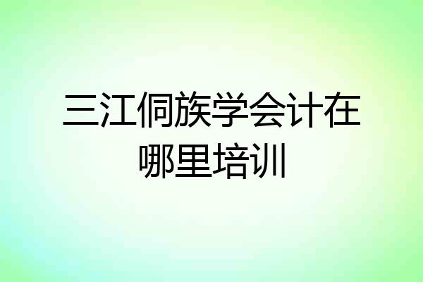 三江侗族学会计在哪里培训