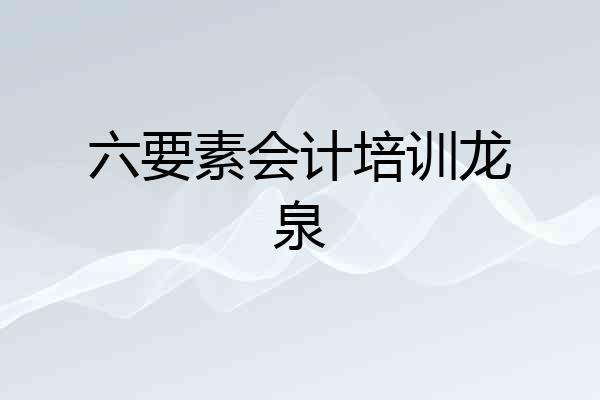 六要素会计培训龙泉