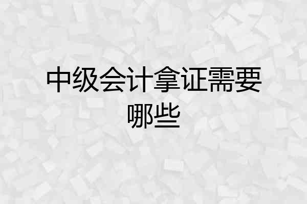 中级会计拿证需要哪些