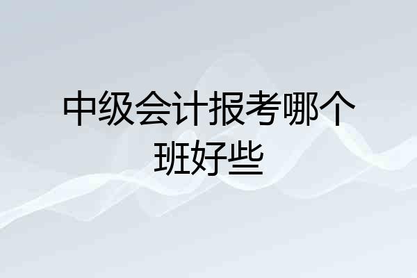 中级会计报考哪个班好些