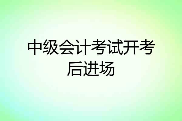 中级会计考试开考后进场