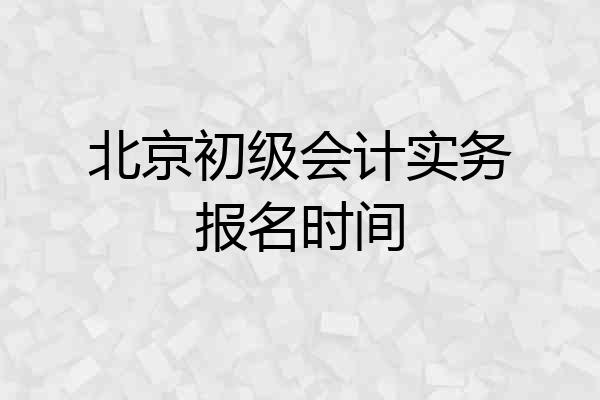北京初级会计实务报名时间