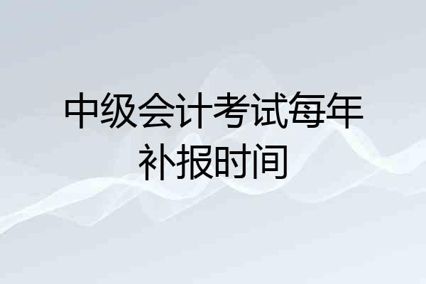 中级会计考试每年补报时间