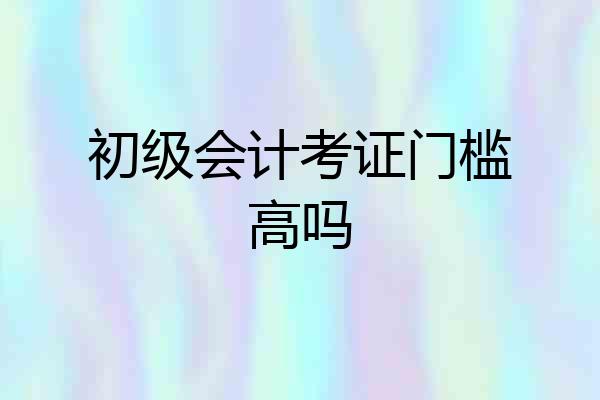 初级会计考证门槛高吗