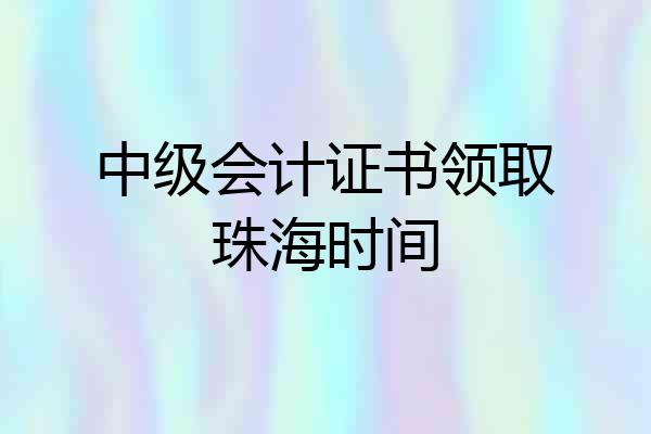 中级会计证书领取珠海时间