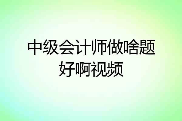 中级会计师做啥题好啊视频