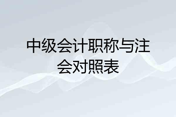 中级会计职称与注会对照表