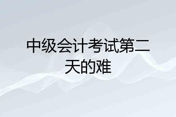 中级会计考试第二天的难