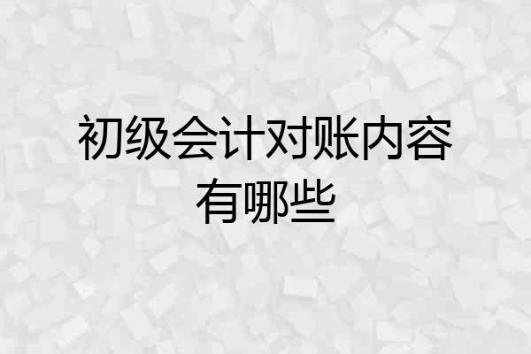 初级会计对账内容有哪些