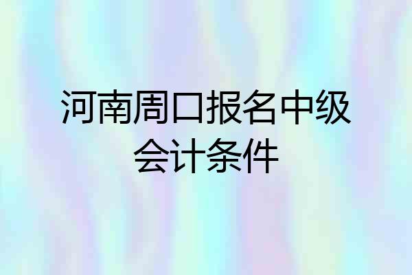 河南周口报名中级会计条件
