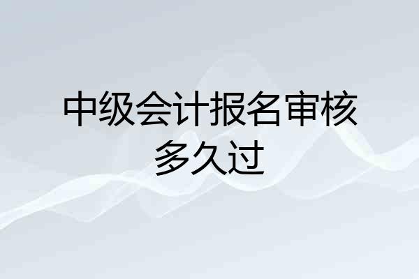 中级会计报名审核多久过