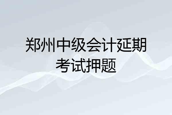 郑州中级会计延期考试押题