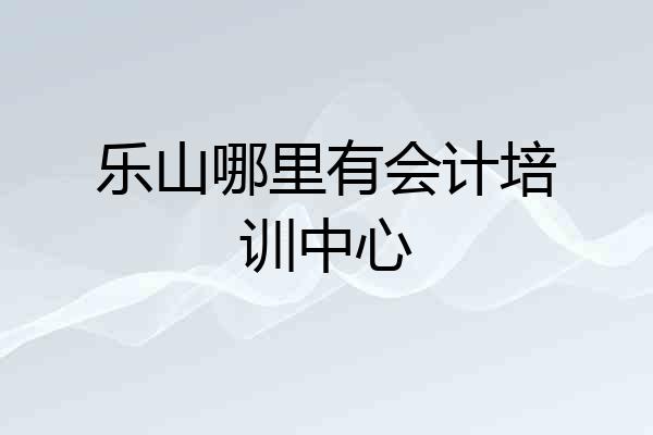 乐山哪里有会计培训中心