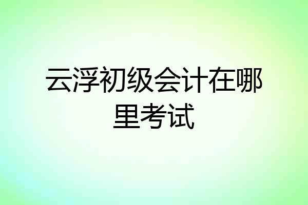 云浮初级会计在哪里考试