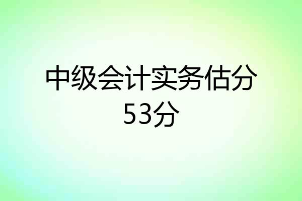 中级会计实务估分53分
