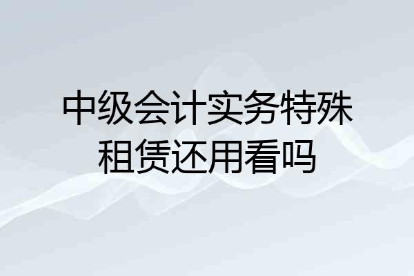 中级会计实务特殊租赁还用看吗